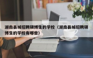 湖南县城招聘硕博生的学校（湖南县城招聘硕博生的学校有哪些）
