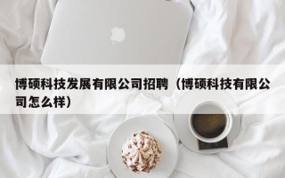 博硕科技发展有限公司招聘（博硕科技有限公司怎么样）