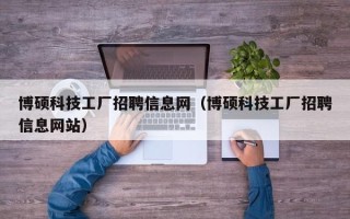 博硕科技工厂招聘信息网（博硕科技工厂招聘信息网站）