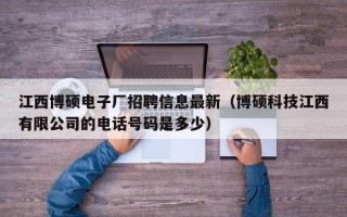 江西博硕电子厂招聘信息最新（博硕科技江西有限公司的电话号码是多少）