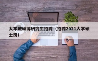 大学城硕博研究生招聘（招聘2021大学硕士岗）