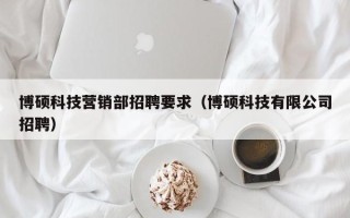 博硕科技营销部招聘要求（博硕科技有限公司招聘）