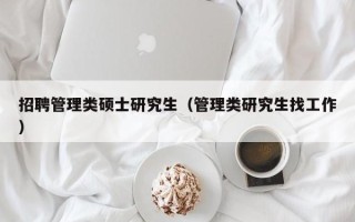 招聘管理类硕士研究生（管理类研究生找工作）