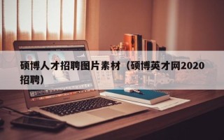硕博人才招聘图片素材（硕博英才网2020招聘）