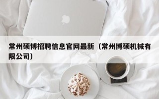 常州硕博招聘信息官网最新（常州博硕机械有限公司）