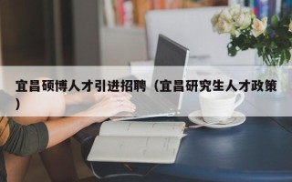 宜昌硕博人才引进招聘（宜昌研究生人才政策）