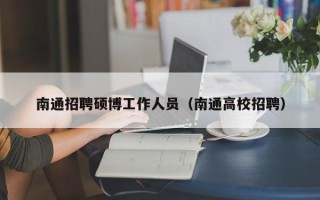 南通招聘硕博工作人员（南通高校招聘）