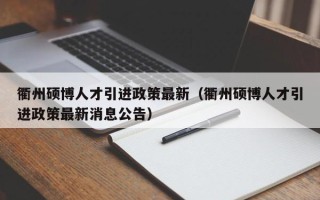 衢州硕博人才引进政策最新（衢州硕博人才引进政策最新消息公告）