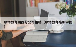 硕博教育山西分公司招聘（硕博教育培训学校）