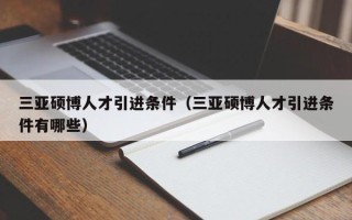 三亚硕博人才引进条件（三亚硕博人才引进条件有哪些）