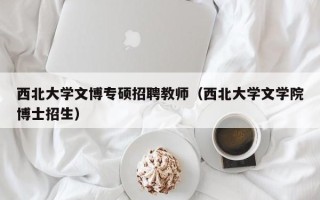 西北大学文博专硕招聘教师（西北大学文学院博士招生）