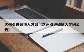 达州引进硕博人才网（达州引进硕博人才网公告）
