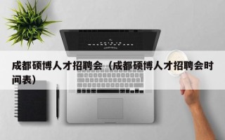 成都硕博人才招聘会（成都硕博人才招聘会时间表）