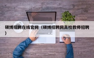 硕博招聘在线官网（硕博招聘网高校教师招聘）
