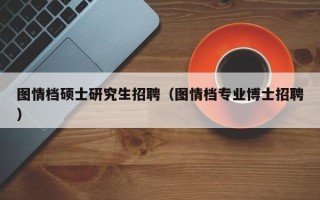 图情档硕士研究生招聘（图情档专业博士招聘）