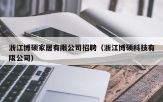 浙江博硕家居有限公司招聘（浙江博硕科技有限公司）