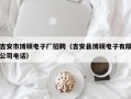 吉安市博硕电子厂招聘（吉安县博硕电子有限公司电话）