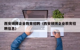 西安硕博企业教育招聘（西安硕博企业教育招聘信息）