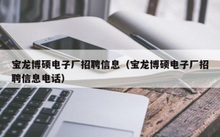 宝龙博硕电子厂招聘信息（宝龙博硕电子厂招聘信息电话）
