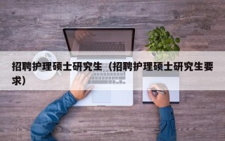招聘护理硕士研究生（招聘护理硕士研究生要求）