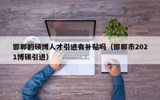 邯郸的硕博人才引进有补贴吗（邯郸市2021博硕引进）