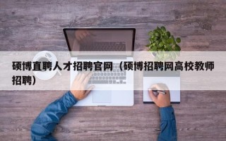 硕博直聘人才招聘官网（硕博招聘网高校教师招聘）