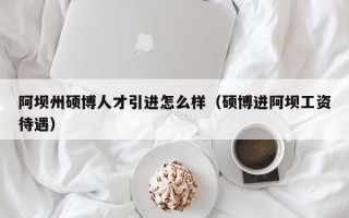 阿坝州硕博人才引进怎么样（硕博进阿坝工资待遇）