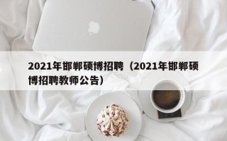 2021年邯郸硕博招聘（2021年邯郸硕博招聘教师公告）