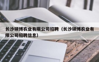 长沙硕博农业有限公司招聘（长沙硕博农业有限公司招聘信息）