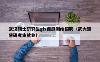 武汉硕士研究生gis遥感测绘招聘（武大遥感研究生就业）