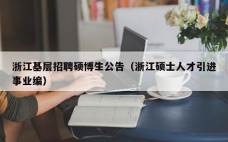 浙江基层招聘硕博生公告（浙江硕士人才引进事业编）