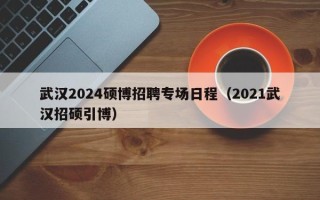 武汉2024硕博招聘专场日程（2021武汉招硕引博）