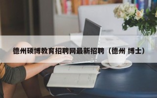 德州硕博教育招聘网最新招聘（德州 博士）