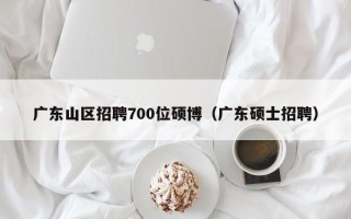 广东山区招聘700位硕博（广东硕士招聘）