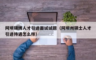 阿坝硕博人才引进面试试题（阿坝州硕士人才引进待遇怎么样）