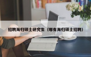 招聘海归硕士研究生（哪有海归硕士招聘）