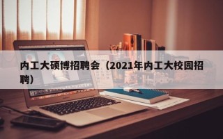 内工大硕博招聘会（2021年内工大校园招聘）