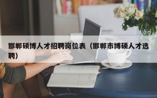 邯郸硕博人才招聘岗位表（邯郸市博硕人才选聘）