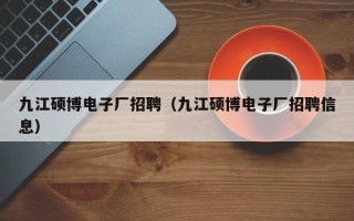 九江硕博电子厂招聘（九江硕博电子厂招聘信息）