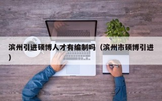 滨州引进硕博人才有编制吗（滨州市硕博引进）