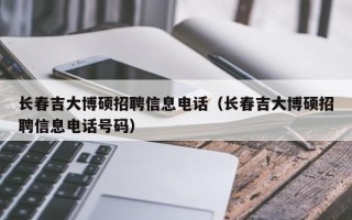 长春吉大博硕招聘信息电话（长春吉大博硕招聘信息电话号码）