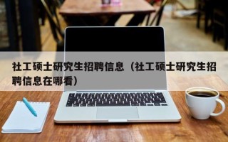 社工硕士研究生招聘信息（社工硕士研究生招聘信息在哪看）