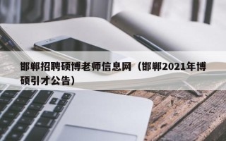 邯郸招聘硕博老师信息网（邯郸2021年博硕引才公告）