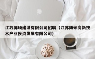 江苏博硕建没有限公司招聘（江苏博硕高新技术产业投资发展有限公司）