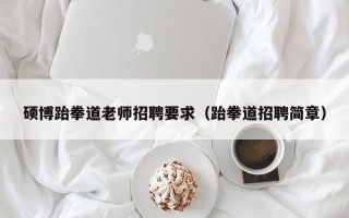 硕博跆拳道老师招聘要求（跆拳道招聘简章）