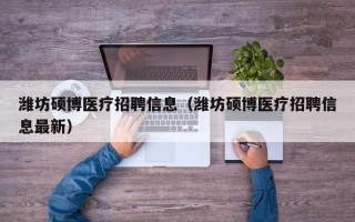 潍坊硕博医疗招聘信息（潍坊硕博医疗招聘信息最新）
