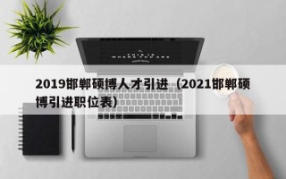 2019邯郸硕博人才引进（2021邯郸硕博引进职位表）