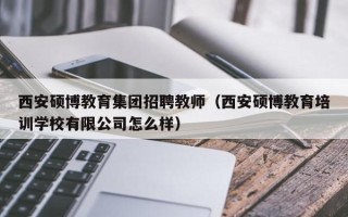 西安硕博教育集团招聘教师（西安硕博教育培训学校有限公司怎么样）