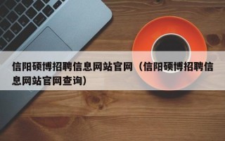 信阳硕博招聘信息网站官网（信阳硕博招聘信息网站官网查询）