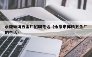 永康硕博五金厂招聘电话（永康市博精五金厂的电话）